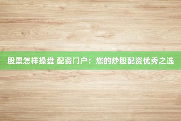 股票怎样操盘 配资门户：您的炒股配资优秀之选