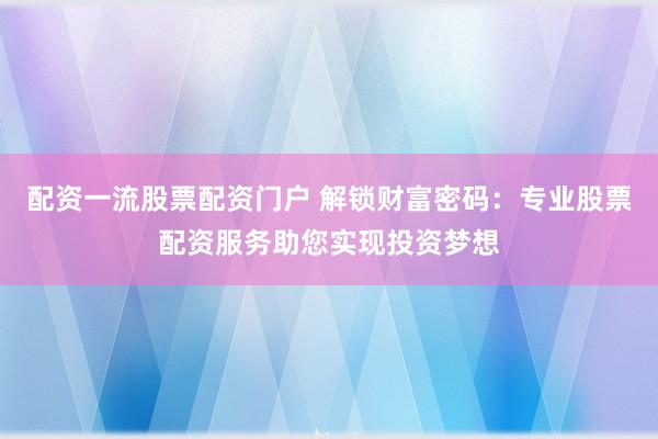 配资一流股票配资门户 解锁财富密码：专业股票配资服务助您实现投资梦想