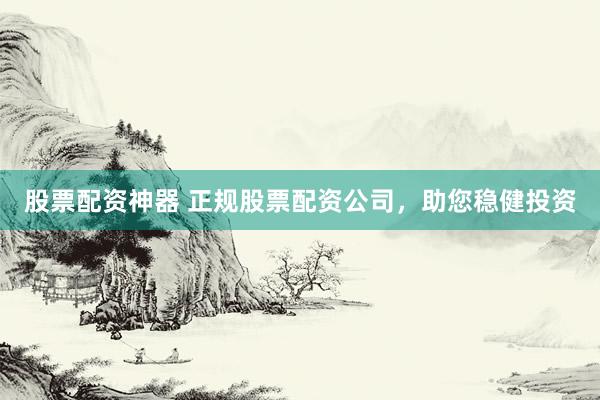 股票配资神器 正规股票配资公司，助您稳健投资