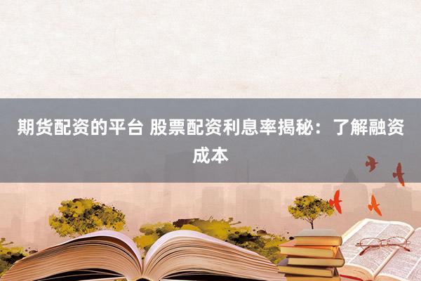 期货配资的平台 股票配资利息率揭秘：了解融资成本