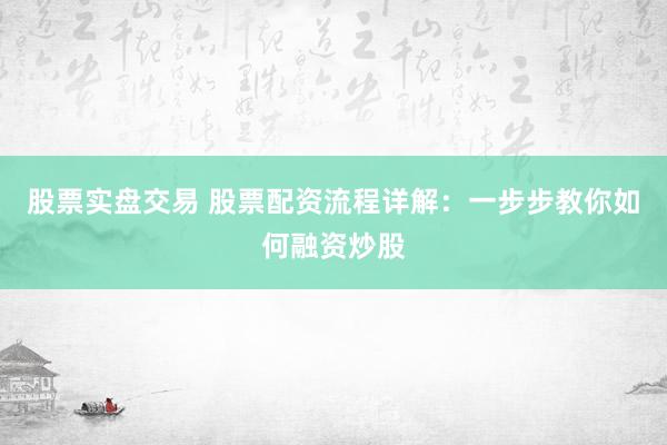 股票实盘交易 股票配资流程详解：一步步教你如何融资炒股
