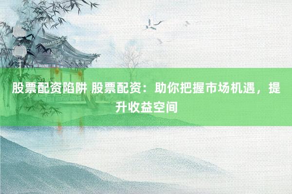 股票配资陷阱 股票配资：助你把握市场机遇，提升收益空间