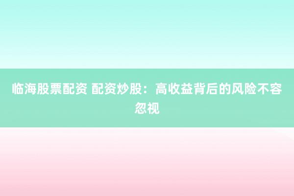 临海股票配资 配资炒股：高收益背后的风险不容忽视