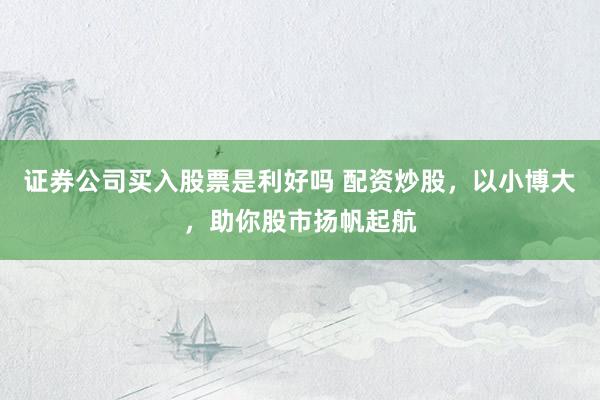 证券公司买入股票是利好吗 配资炒股，以小博大，助你股市扬帆起航