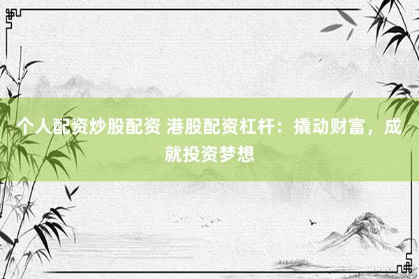 个人配资炒股配资 港股配资杠杆：撬动财富，成就投资梦想