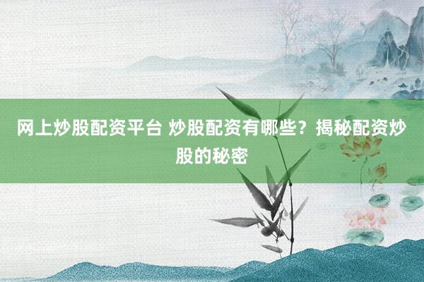 网上炒股配资平台 炒股配资有哪些？揭秘配资炒股的秘密