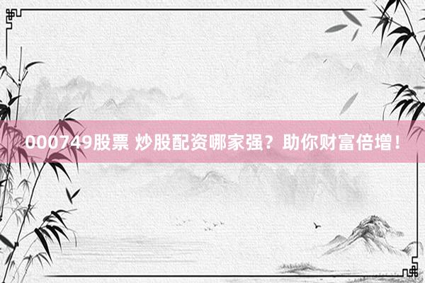 000749股票 炒股配资哪家强？助你财富倍增！