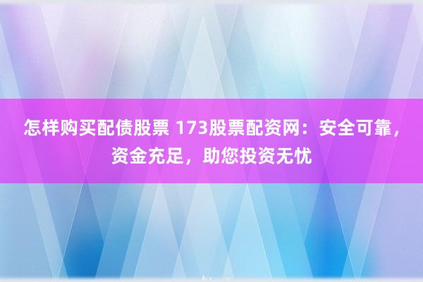 怎样购买配债股票 173股票配资网：安全可靠，资金充足，助您投资无忧