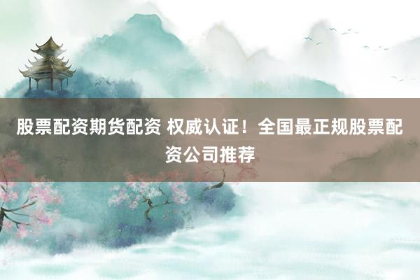 股票配资期货配资 权威认证！全国最正规股票配资公司推荐