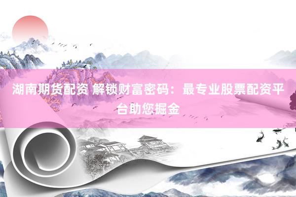 湖南期货配资 解锁财富密码：最专业股票配资平台助您掘金
