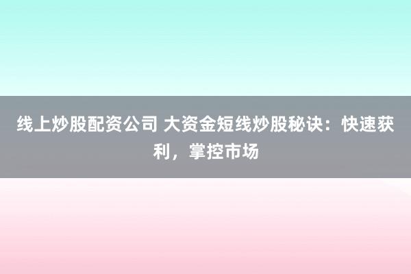 线上炒股配资公司 大资金短线炒股秘诀：快速获利，掌控市场