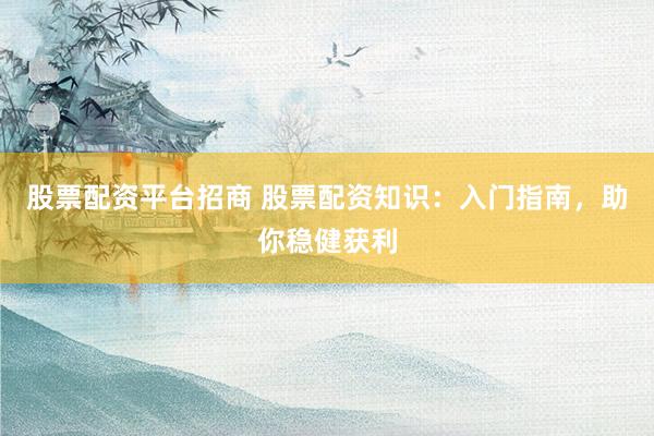 股票配资平台招商 股票配资知识：入门指南，助你稳健获利