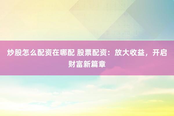 炒股怎么配资在哪配 股票配资：放大收益，开启财富新篇章