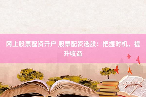 网上股票配资开户 股票配资选股：把握时机，提升收益