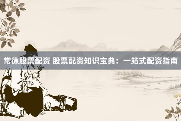常德股票配资 股票配资知识宝典：一站式配资指南