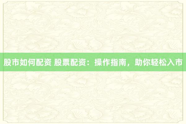 股市如何配资 股票配资：操作指南，助你轻松入市