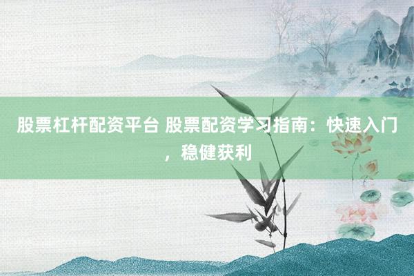 股票杠杆配资平台 股票配资学习指南：快速入门，稳健获利