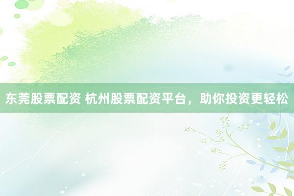 东莞股票配资 杭州股票配资平台，助你投资更轻松