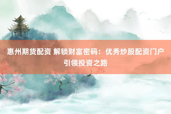 惠州期货配资 解锁财富密码：优秀炒股配资门户引领投资之路