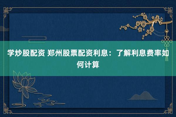 学炒股配资 郑州股票配资利息：了解利息费率如何计算