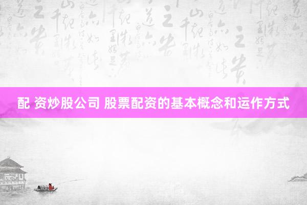 配 资炒股公司 股票配资的基本概念和运作方式