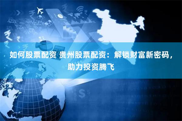如何股票配资 贵州股票配资：解锁财富新密码，助力投资腾飞