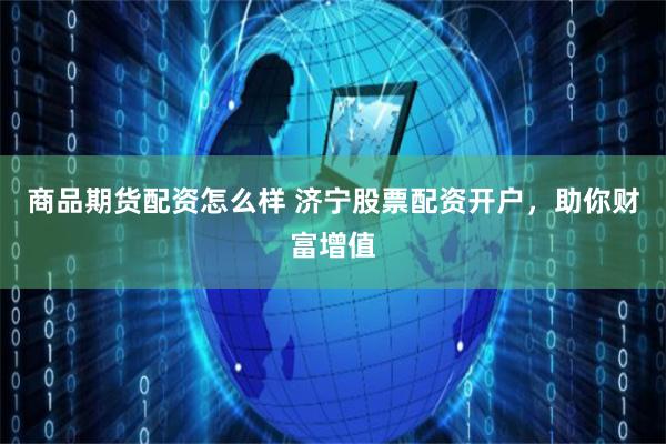 商品期货配资怎么样 济宁股票配资开户，助你财富增值