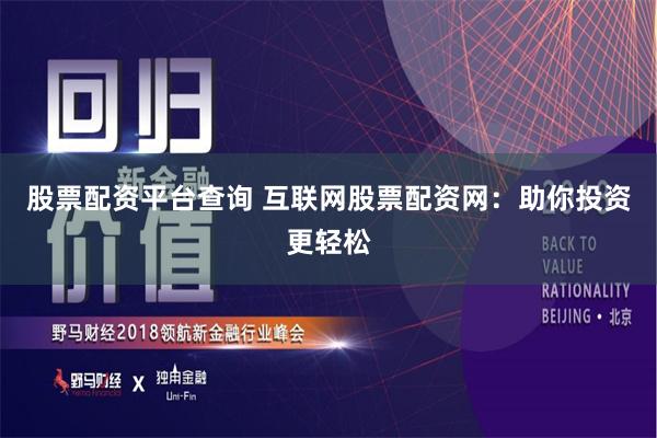 股票配资平台查询 互联网股票配资网：助你投资更轻松