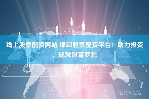 线上股票配资网站 邯郸股票配资平台：助力投资，成就财富梦想