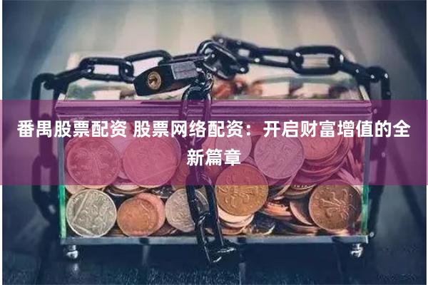 番禺股票配资 股票网络配资：开启财富增值的全新篇章