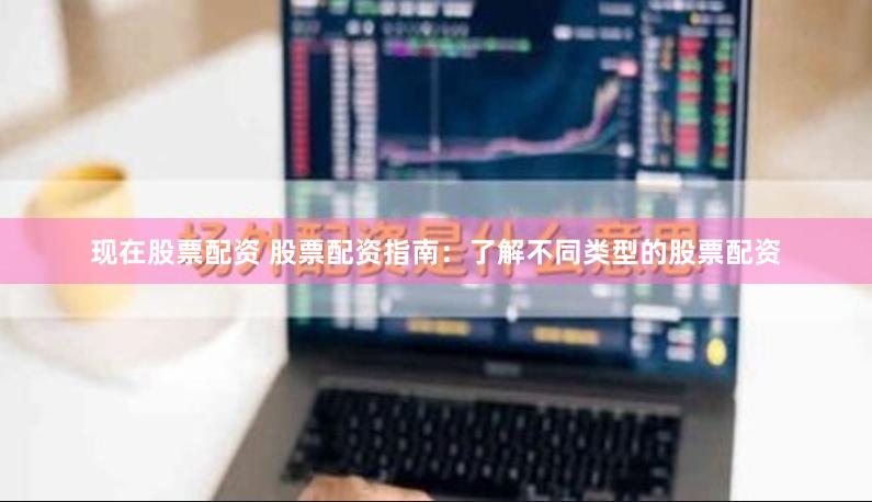 现在股票配资 股票配资指南：了解不同类型的股票配资