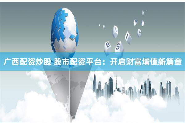 广西配资炒股 股市配资平台：开启财富增值新篇章