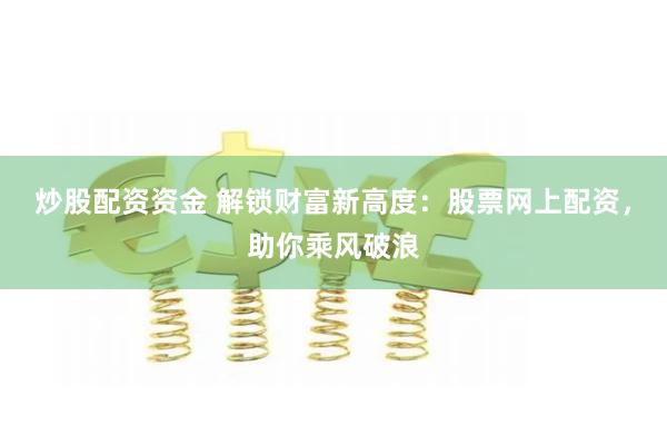 炒股配资资金 解锁财富新高度：股票网上配资，助你乘风破浪