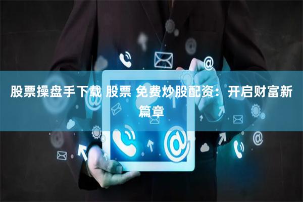股票操盘手下载 股票 免费炒股配资：开启财富新篇章