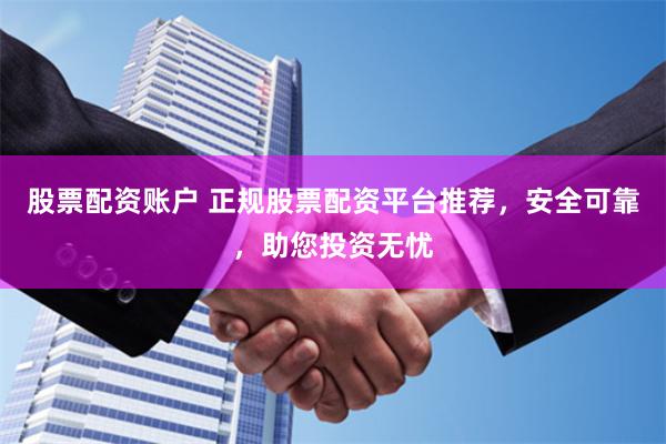 股票配资账户 正规股票配资平台推荐，安全可靠，助您投资无忧