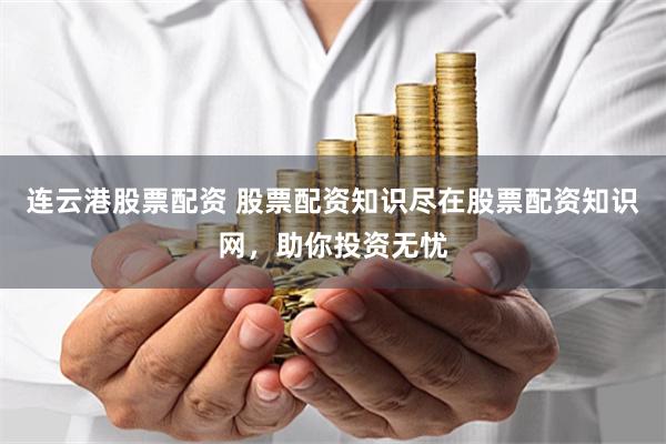 连云港股票配资 股票配资知识尽在股票配资知识网，助你投资无忧