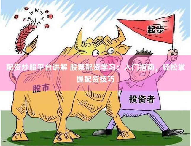 配资炒股平台讲解 股票配资学习：入门指南，轻松掌握配资技巧