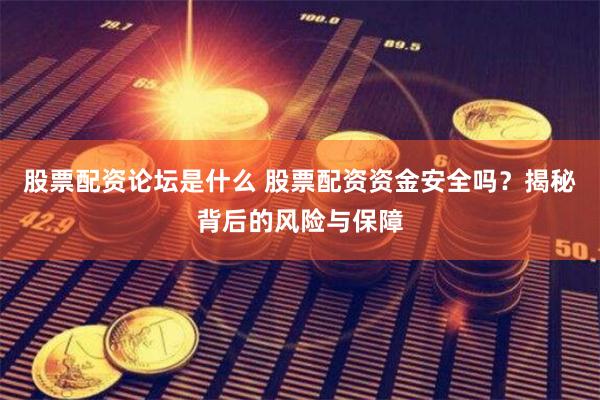 股票配资论坛是什么 股票配资资金安全吗？揭秘背后的风险与保障