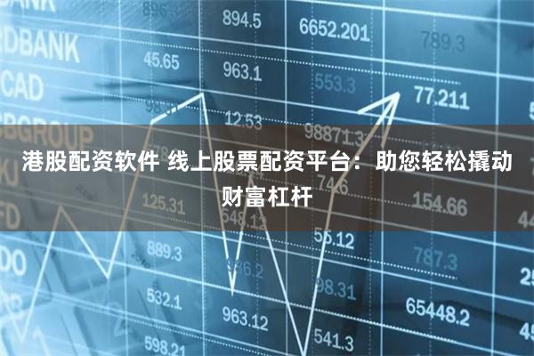 港股配资软件 线上股票配资平台：助您轻松撬动财富杠杆