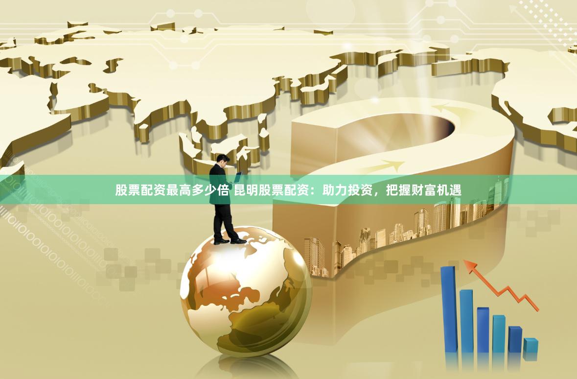 股票配资最高多少倍 昆明股票配资：助力投资，把握财富机遇