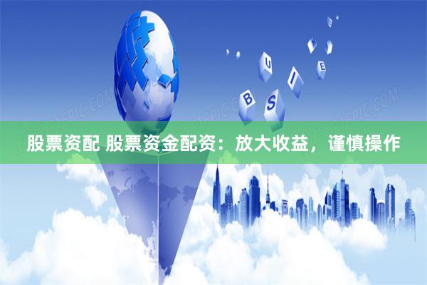 股票资配 股票资金配资：放大收益，谨慎操作