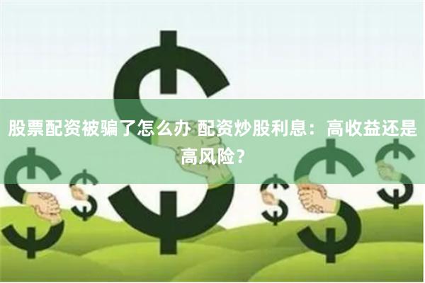 股票配资被骗了怎么办 配资炒股利息：高收益还是高风险？