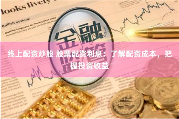 线上配资炒股 股票配资利息：了解配资成本，把握投资收益