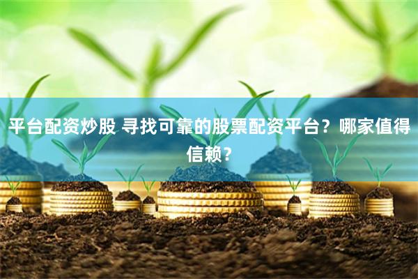 平台配资炒股 寻找可靠的股票配资平台？哪家值得信赖？