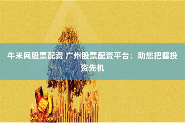 牛米网股票配资 广州股票配资平台：助您把握投资先机