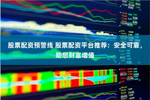 股票配资预警线 股票配资平台推荐：安全可靠，助您财富增值