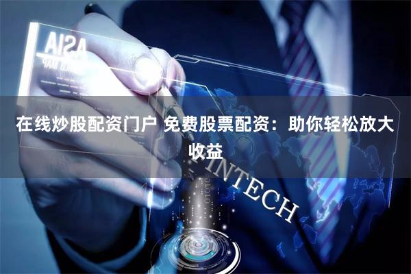 在线炒股配资门户 免费股票配资：助你轻松放大收益