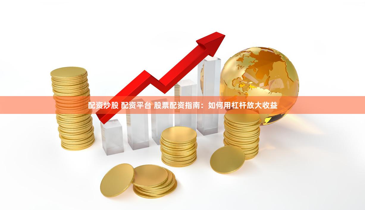 配资炒股 配资平台 股票配资指南：如何用杠杆放大收益