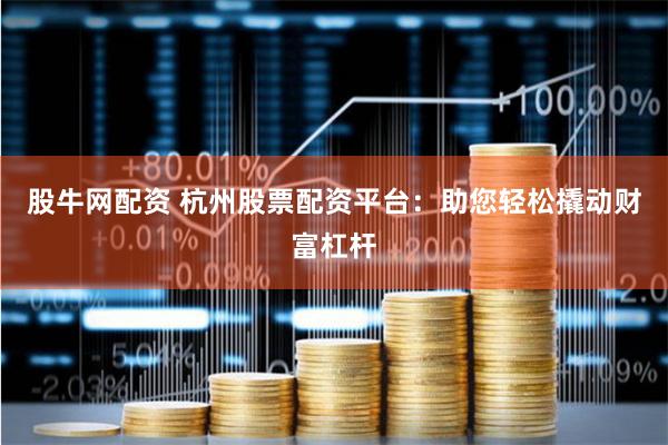 股牛网配资 杭州股票配资平台：助您轻松撬动财富杠杆