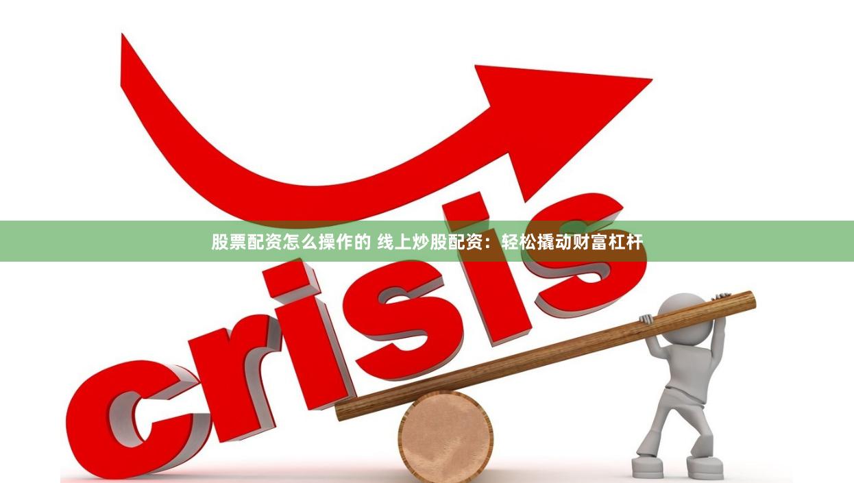 股票配资怎么操作的 线上炒股配资：轻松撬动财富杠杆